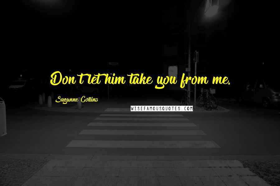 Suzanne Collins Quotes: Don't let him take you from me.