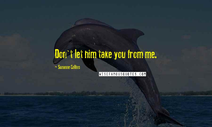 Suzanne Collins Quotes: Don't let him take you from me.