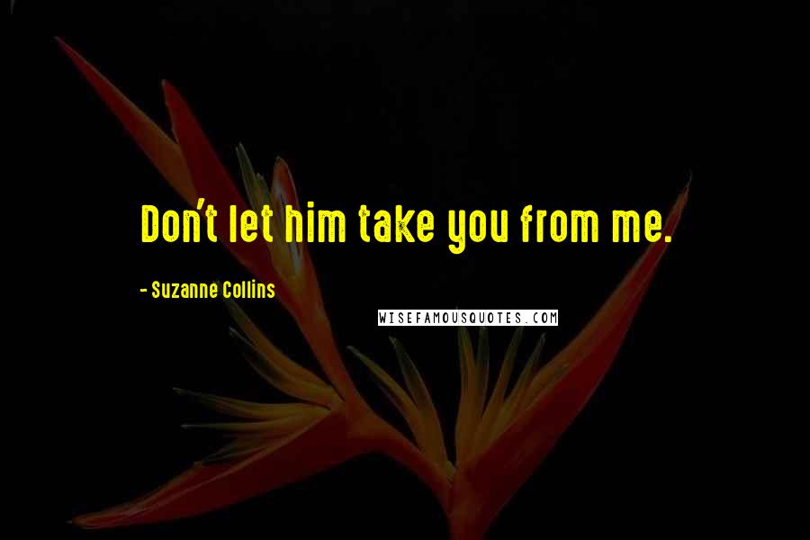 Suzanne Collins Quotes: Don't let him take you from me.