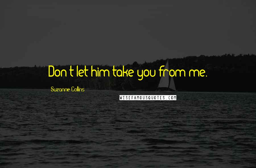 Suzanne Collins Quotes: Don't let him take you from me.