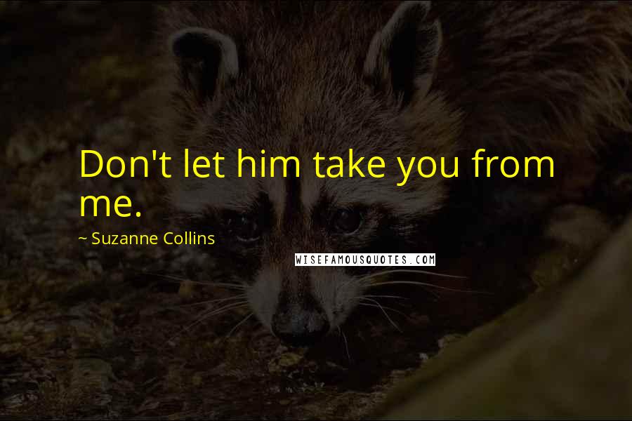 Suzanne Collins Quotes: Don't let him take you from me.