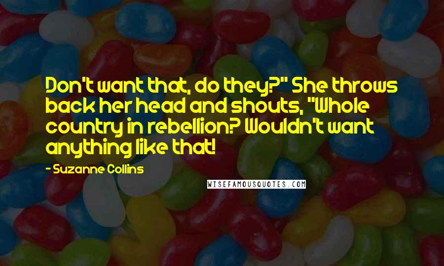 Suzanne Collins Quotes: Don't want that, do they?" She throws back her head and shouts, "Whole country in rebellion? Wouldn't want anything like that!