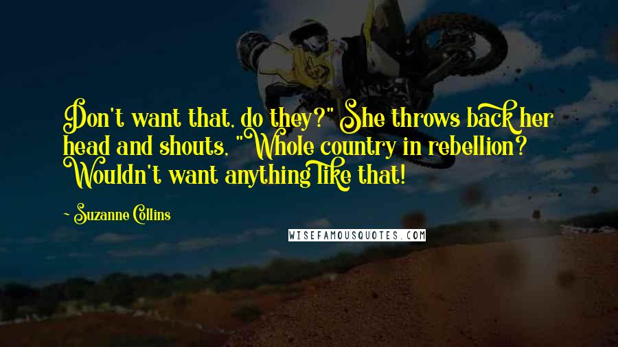 Suzanne Collins Quotes: Don't want that, do they?" She throws back her head and shouts, "Whole country in rebellion? Wouldn't want anything like that!