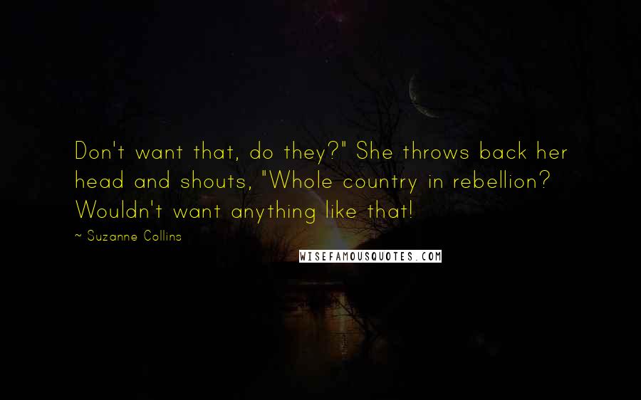 Suzanne Collins Quotes: Don't want that, do they?" She throws back her head and shouts, "Whole country in rebellion? Wouldn't want anything like that!
