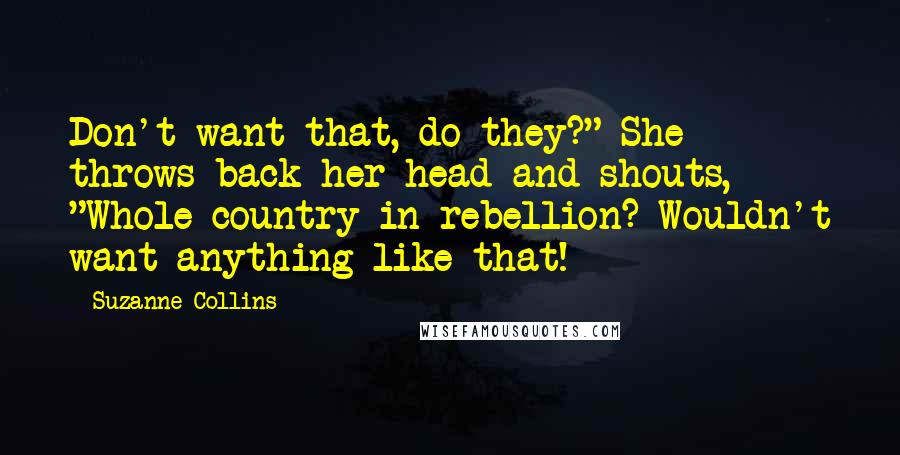 Suzanne Collins Quotes: Don't want that, do they?" She throws back her head and shouts, "Whole country in rebellion? Wouldn't want anything like that!