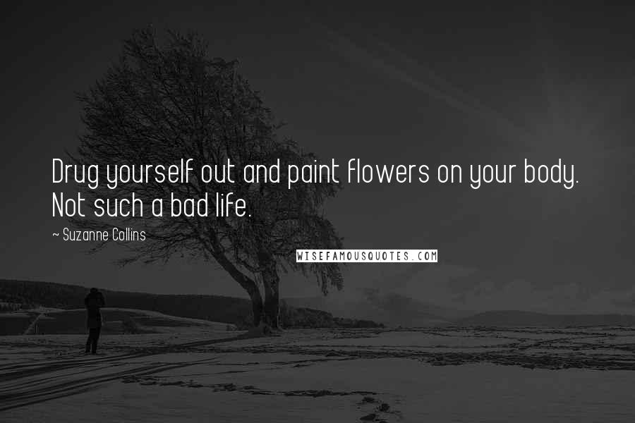 Suzanne Collins Quotes: Drug yourself out and paint flowers on your body. Not such a bad life.