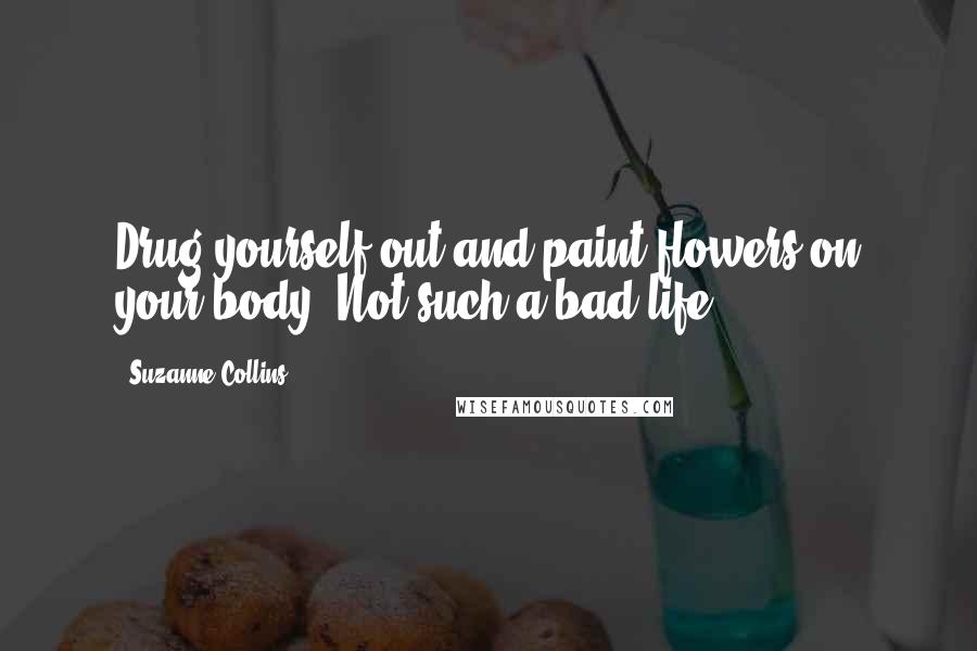 Suzanne Collins Quotes: Drug yourself out and paint flowers on your body. Not such a bad life.