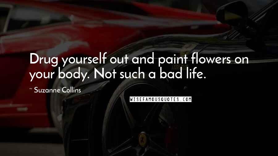 Suzanne Collins Quotes: Drug yourself out and paint flowers on your body. Not such a bad life.