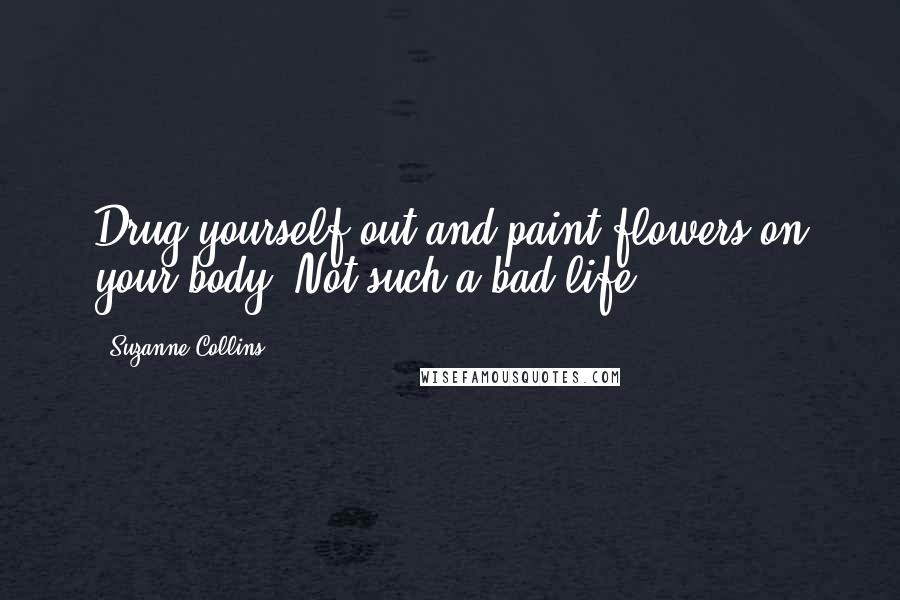 Suzanne Collins Quotes: Drug yourself out and paint flowers on your body. Not such a bad life.