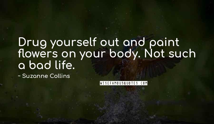 Suzanne Collins Quotes: Drug yourself out and paint flowers on your body. Not such a bad life.