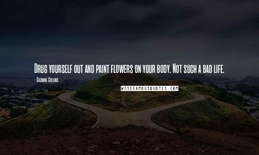 Suzanne Collins Quotes: Drug yourself out and paint flowers on your body. Not such a bad life.