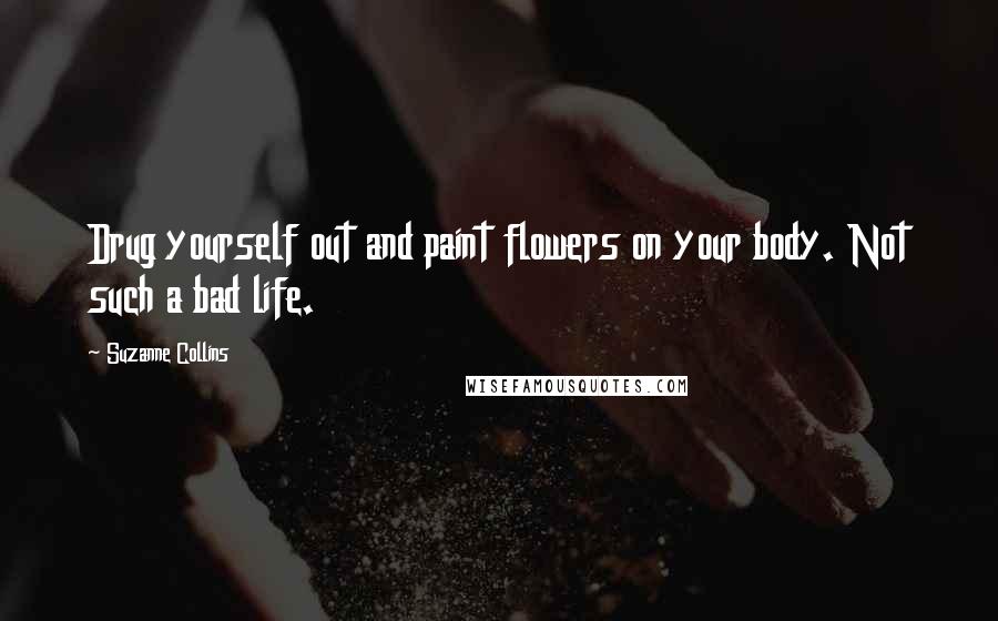 Suzanne Collins Quotes: Drug yourself out and paint flowers on your body. Not such a bad life.