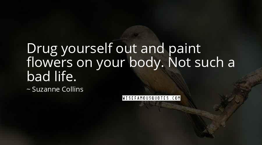 Suzanne Collins Quotes: Drug yourself out and paint flowers on your body. Not such a bad life.