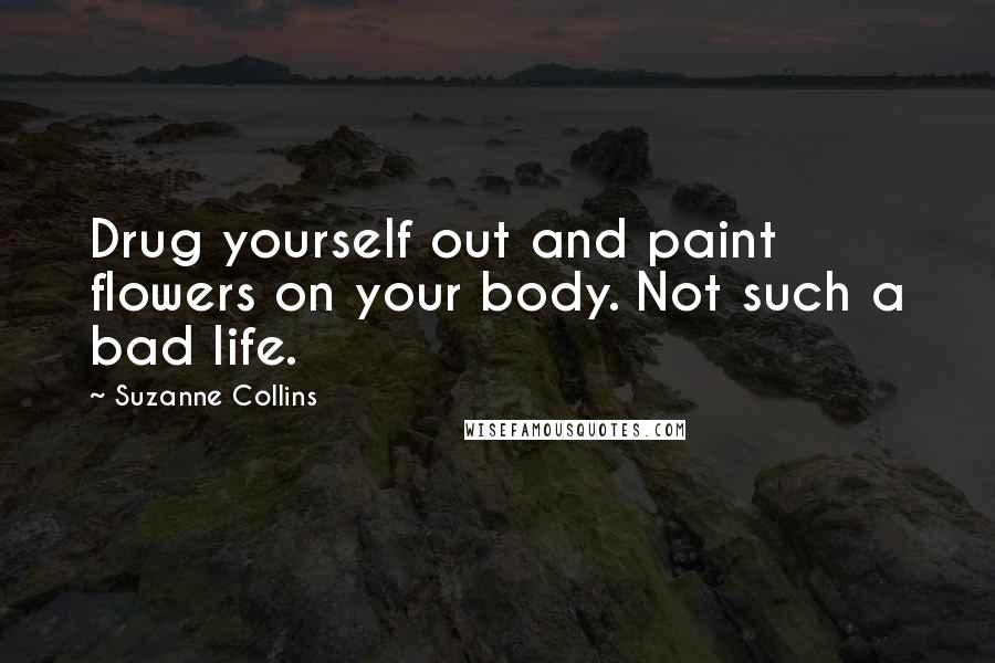 Suzanne Collins Quotes: Drug yourself out and paint flowers on your body. Not such a bad life.