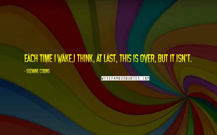 Suzanne Collins Quotes: Each time I wake,I think, At last, this is over, but it isn't.