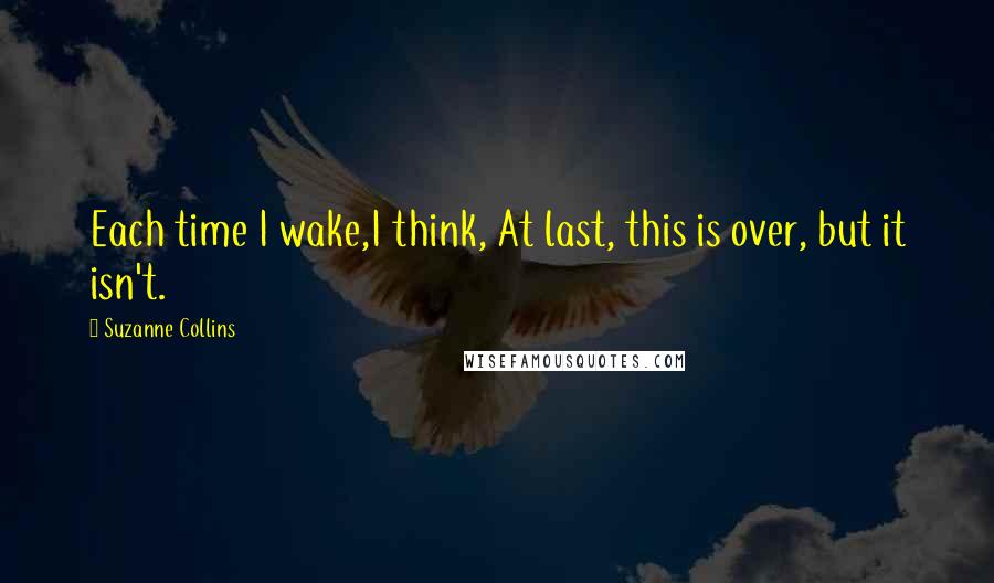 Suzanne Collins Quotes: Each time I wake,I think, At last, this is over, but it isn't.