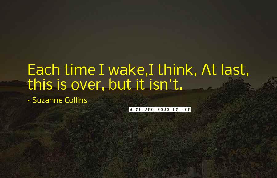 Suzanne Collins Quotes: Each time I wake,I think, At last, this is over, but it isn't.