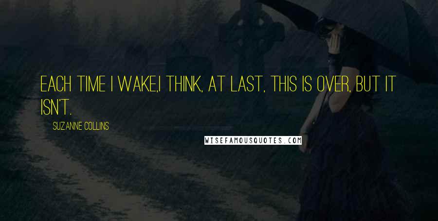 Suzanne Collins Quotes: Each time I wake,I think, At last, this is over, but it isn't.