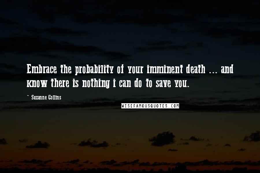 Suzanne Collins Quotes: Embrace the probability of your imminent death ... and know there is nothing i can do to save you.