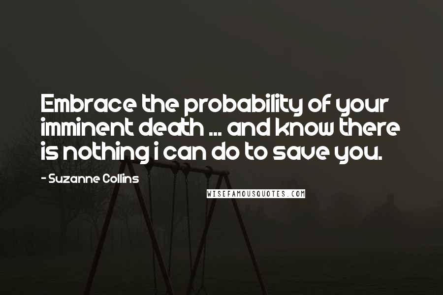 Suzanne Collins Quotes: Embrace the probability of your imminent death ... and know there is nothing i can do to save you.