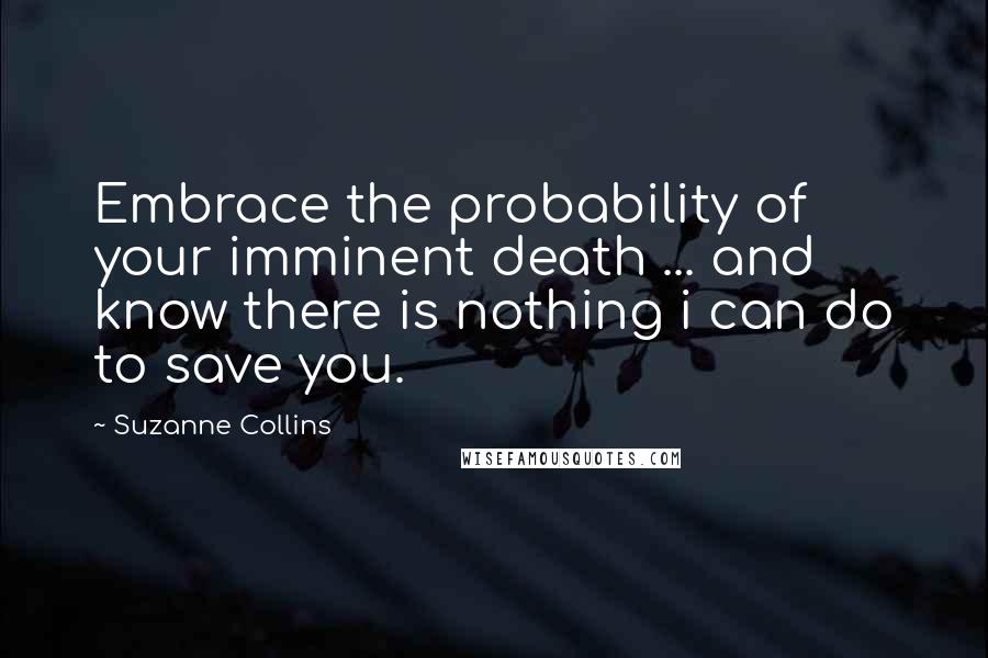 Suzanne Collins Quotes: Embrace the probability of your imminent death ... and know there is nothing i can do to save you.