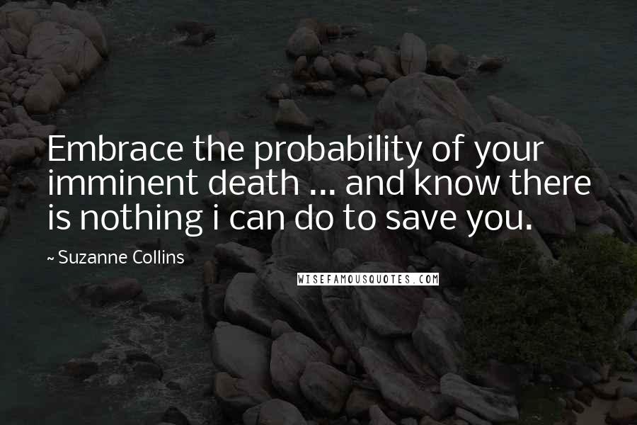 Suzanne Collins Quotes: Embrace the probability of your imminent death ... and know there is nothing i can do to save you.