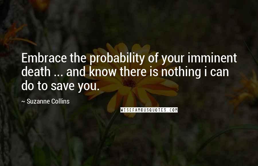 Suzanne Collins Quotes: Embrace the probability of your imminent death ... and know there is nothing i can do to save you.