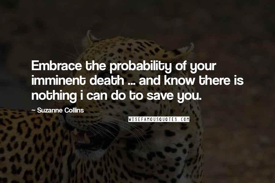 Suzanne Collins Quotes: Embrace the probability of your imminent death ... and know there is nothing i can do to save you.