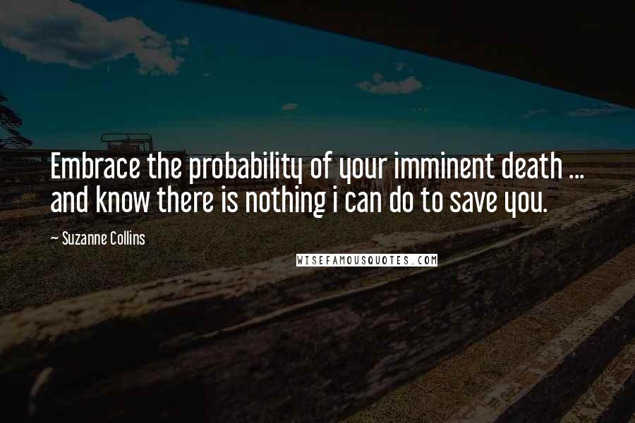 Suzanne Collins Quotes: Embrace the probability of your imminent death ... and know there is nothing i can do to save you.