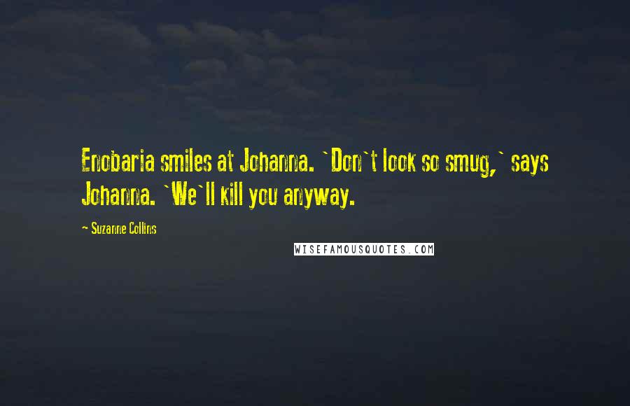 Suzanne Collins Quotes: Enobaria smiles at Johanna. 'Don't look so smug,' says Johanna. 'We'll kill you anyway.