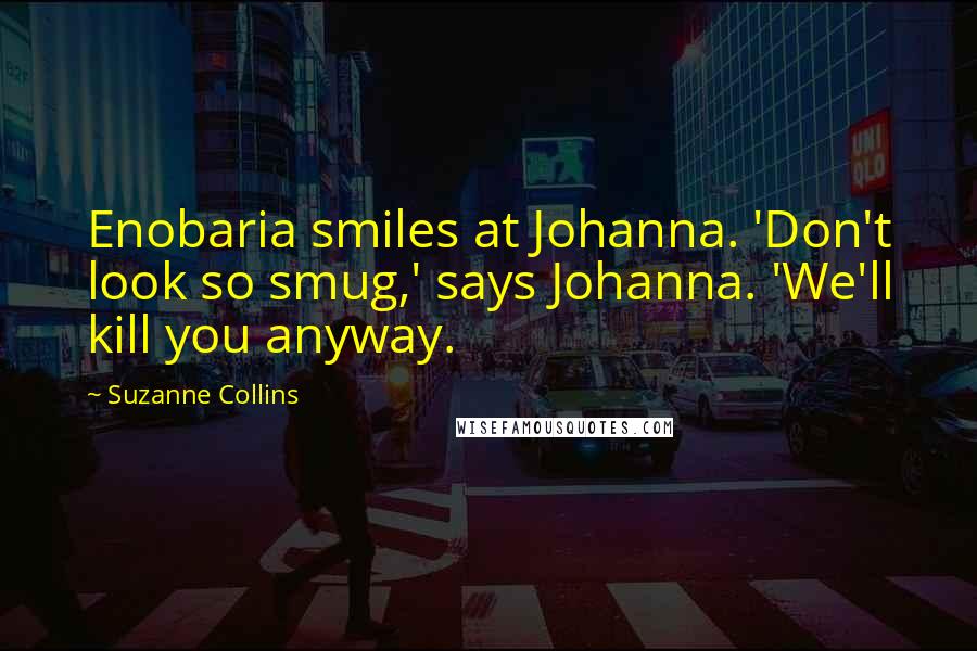 Suzanne Collins Quotes: Enobaria smiles at Johanna. 'Don't look so smug,' says Johanna. 'We'll kill you anyway.