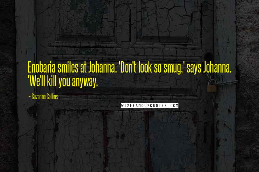 Suzanne Collins Quotes: Enobaria smiles at Johanna. 'Don't look so smug,' says Johanna. 'We'll kill you anyway.