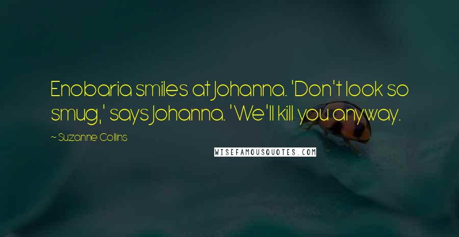 Suzanne Collins Quotes: Enobaria smiles at Johanna. 'Don't look so smug,' says Johanna. 'We'll kill you anyway.