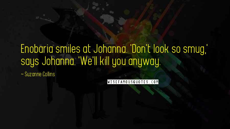 Suzanne Collins Quotes: Enobaria smiles at Johanna. 'Don't look so smug,' says Johanna. 'We'll kill you anyway.
