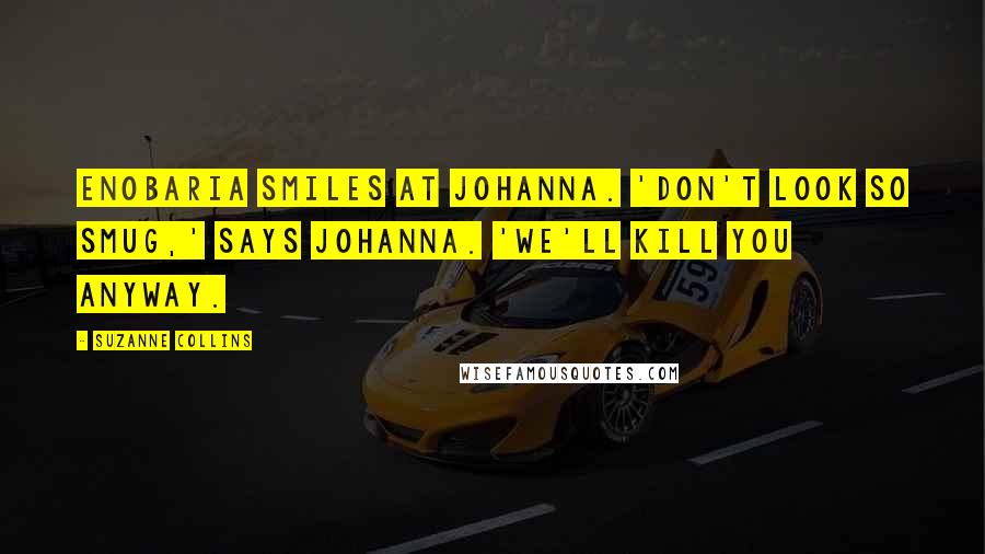 Suzanne Collins Quotes: Enobaria smiles at Johanna. 'Don't look so smug,' says Johanna. 'We'll kill you anyway.