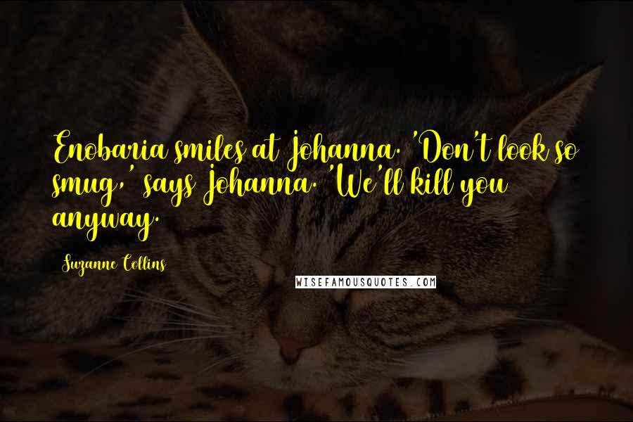 Suzanne Collins Quotes: Enobaria smiles at Johanna. 'Don't look so smug,' says Johanna. 'We'll kill you anyway.