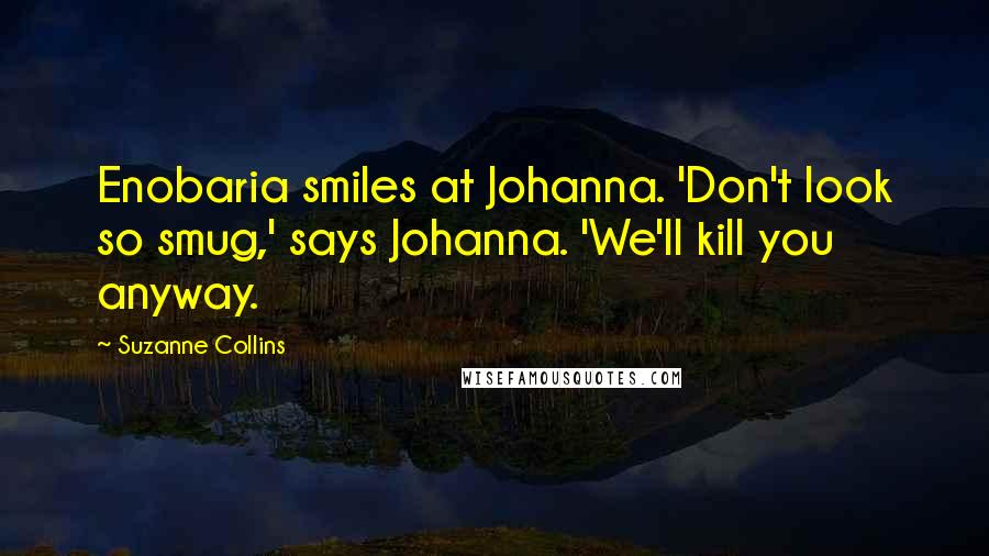 Suzanne Collins Quotes: Enobaria smiles at Johanna. 'Don't look so smug,' says Johanna. 'We'll kill you anyway.