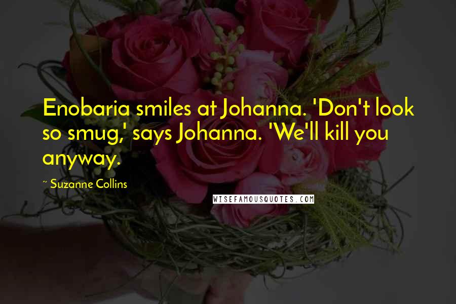 Suzanne Collins Quotes: Enobaria smiles at Johanna. 'Don't look so smug,' says Johanna. 'We'll kill you anyway.