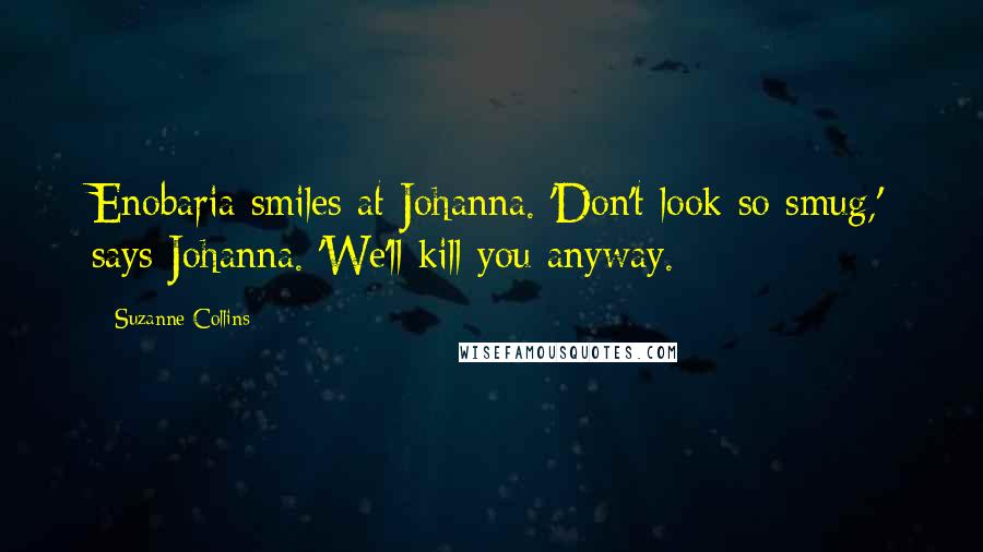 Suzanne Collins Quotes: Enobaria smiles at Johanna. 'Don't look so smug,' says Johanna. 'We'll kill you anyway.