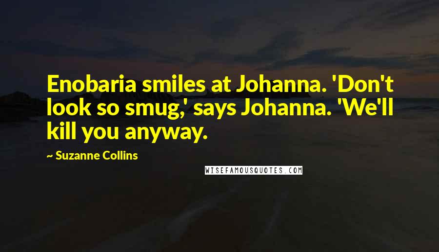 Suzanne Collins Quotes: Enobaria smiles at Johanna. 'Don't look so smug,' says Johanna. 'We'll kill you anyway.