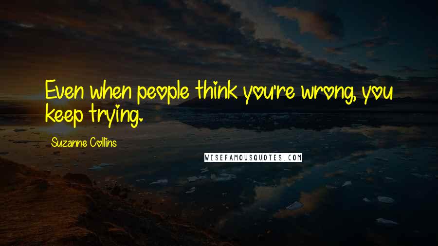 Suzanne Collins Quotes: Even when people think you're wrong, you keep trying.