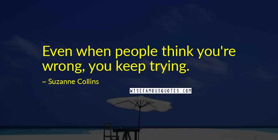 Suzanne Collins Quotes: Even when people think you're wrong, you keep trying.