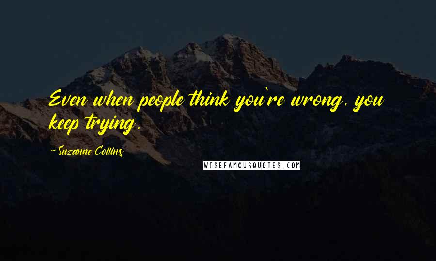 Suzanne Collins Quotes: Even when people think you're wrong, you keep trying.