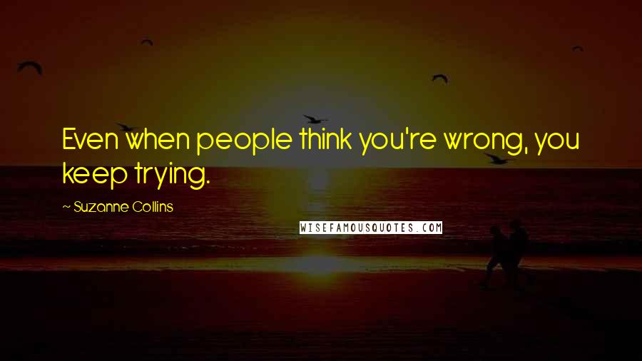 Suzanne Collins Quotes: Even when people think you're wrong, you keep trying.