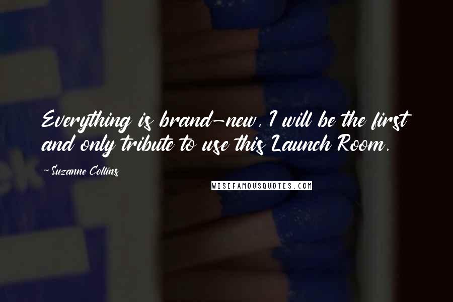 Suzanne Collins Quotes: Everything is brand-new, I will be the first and only tribute to use this Launch Room.