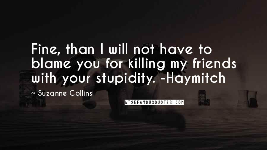Suzanne Collins Quotes: Fine, than I will not have to blame you for killing my friends with your stupidity. -Haymitch