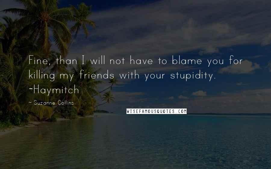 Suzanne Collins Quotes: Fine, than I will not have to blame you for killing my friends with your stupidity. -Haymitch