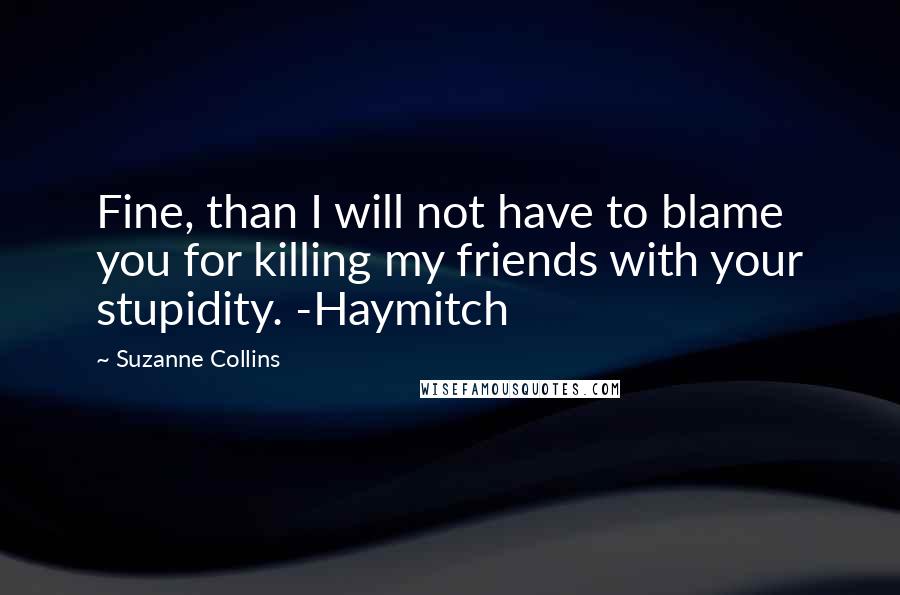 Suzanne Collins Quotes: Fine, than I will not have to blame you for killing my friends with your stupidity. -Haymitch