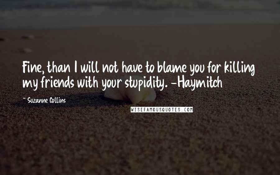 Suzanne Collins Quotes: Fine, than I will not have to blame you for killing my friends with your stupidity. -Haymitch