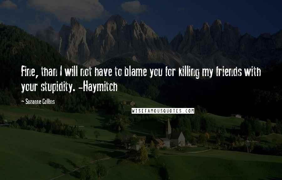 Suzanne Collins Quotes: Fine, than I will not have to blame you for killing my friends with your stupidity. -Haymitch